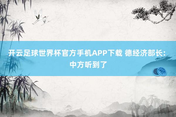 开云足球世界杯官方手机APP下载 德经济部长: 中方听到了