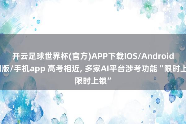 开云足球世界杯(官方)APP下载IOS/Android通用版/手机app 高考相近, 多家AI平台涉考功能“限时上锁”