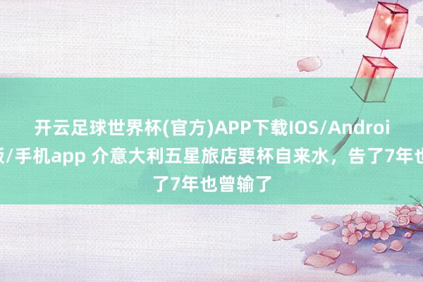 开云足球世界杯(官方)APP下载IOS/Android通用版/手机app 介意大利五星旅店要杯自来水，告了7年也曾输了