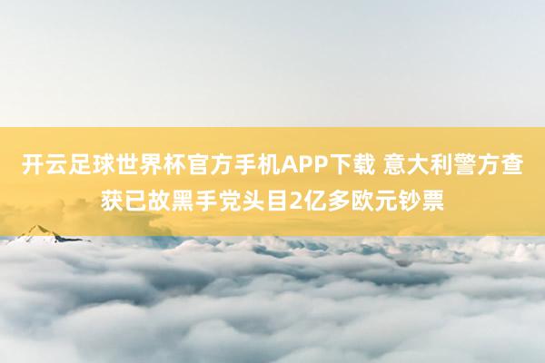 开云足球世界杯官方手机APP下载 意大利警方查获已故黑手党头目2亿多欧元钞票