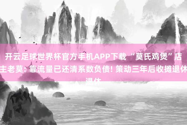 开云足球世界杯官方手机APP下载 “莫氏鸡煲”店主老莫: 靠流量已还清系数负债! 策动三年后收摊退休