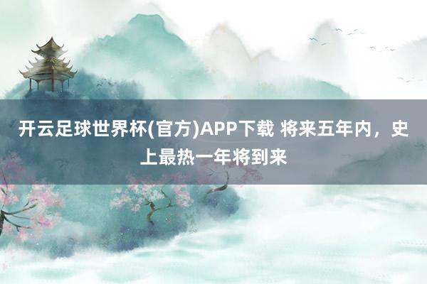 开云足球世界杯(官方)APP下载 将来五年内，史上最热一年将到来