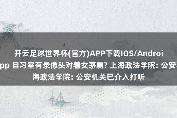 开云足球世界杯(官方)APP下载IOS/Android通用版/手机app 自习室有录像头对着女茅厕? 上海政法学院: 公安机关已介入打听