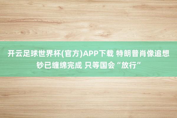 开云足球世界杯(官方)APP下载 特朗普肖像追想钞已缠绵完成 只等国会“放行”