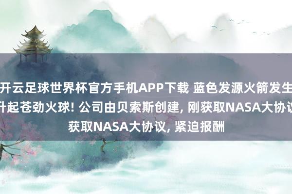 开云足球世界杯官方手机APP下载 蓝色发源火箭发生爆炸, 现场升起苍劲火球! 公司由贝索斯创建, 刚获取NASA大协议, 紧迫报酬