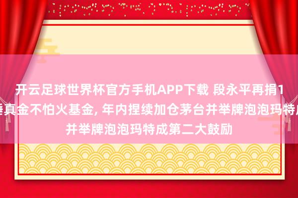 开云足球世界杯官方手机APP下载 段永平再捐1万股茅台设锤真金不怕火基金, 年内捏续加仓茅台并举牌泡泡玛特成第二大鼓励
