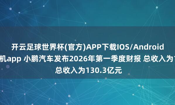 开云足球世界杯(官方)APP下载IOS/Android通用版/手机app 小鹏汽车发布2026年第一季度财报 总收入为130.3亿元