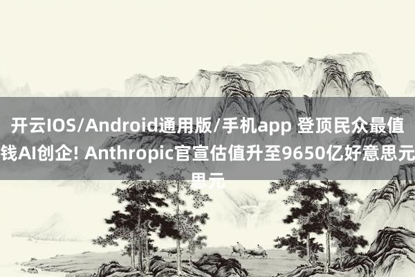 开云IOS/Android通用版/手机app 登顶民众最值钱AI创企! Anthropic官宣估值升至9650亿好意思元