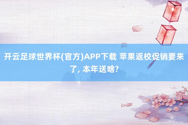 开云足球世界杯(官方)APP下载 苹果返校促销要来了, 本年送啥?