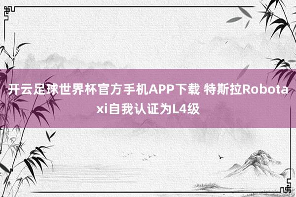 开云足球世界杯官方手机APP下载 特斯拉Robotaxi自我认证为L4级