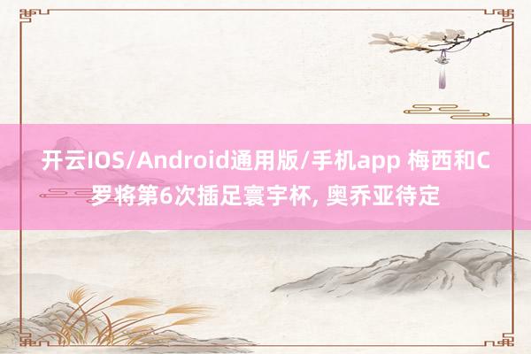 开云IOS/Android通用版/手机app 梅西和C罗将第6次插足寰宇杯, 奥乔亚待定