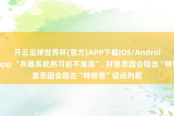 开云足球世界杯(官方)APP下载IOS/Android通用版/手机app “兵器系统熟习前不准造”, 好意思国会阻击“特朗普”级战列舰