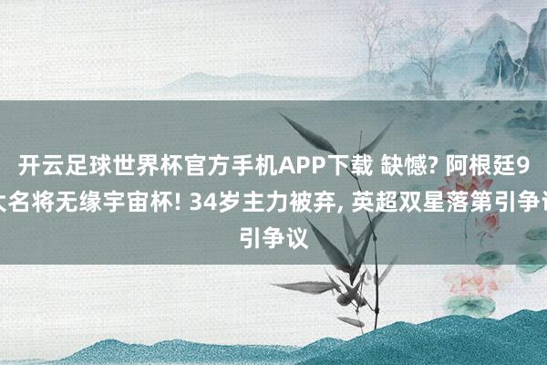 开云足球世界杯官方手机APP下载 缺憾? 阿根廷9大名将无缘宇宙杯! 34岁主力被弃, 英超双星落第引争议