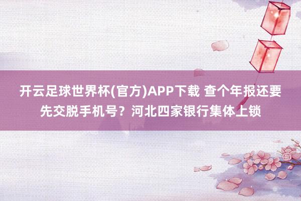 开云足球世界杯(官方)APP下载 查个年报还要先交脱手机号？河北四家银行集体上锁
