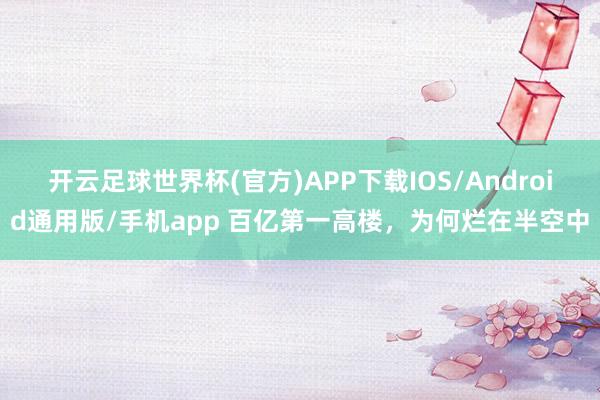 开云足球世界杯(官方)APP下载IOS/Android通用版/手机app 百亿第一高楼，为何烂在半空中
