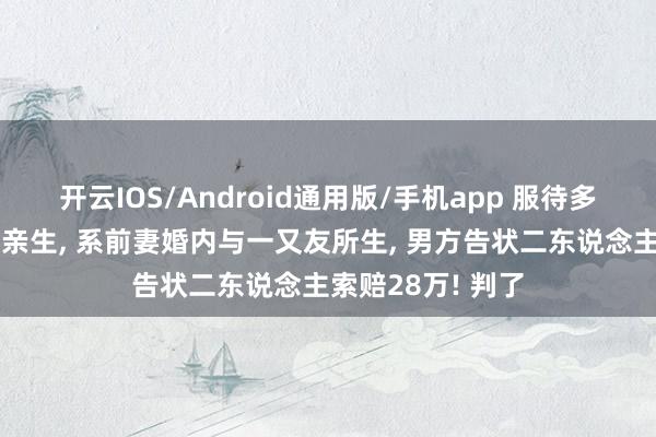 开云IOS/Android通用版/手机app 服待多年的两个女儿非亲生, 系前妻婚内与一又友所生, 男方告状二东说念主索赔28万! 判了