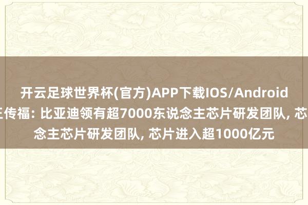 开云足球世界杯(官方)APP下载IOS/Android通用版/手机app 王传福: 比亚迪领有超7000东说念主芯片研发团队, 芯片进入超1000亿元