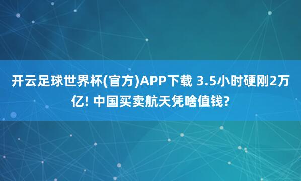 开云足球世界杯(官方)APP下载 3.5小时硬刚2万亿! 中国买卖航天凭啥值钱?