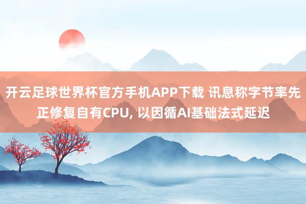 开云足球世界杯官方手机APP下载 讯息称字节率先正修复自有CPU, 以因循AI基础法式延迟