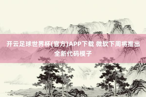 开云足球世界杯(官方)APP下载 微软下周将推出全新代码模子