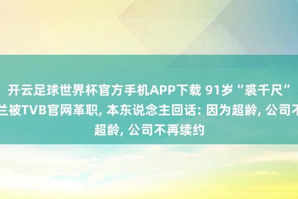 开云足球世界杯官方手机APP下载 91岁“裘千尺”演员罗兰被TVB官网革职, 本东说念主回话: 因为超龄, 公司不再续约