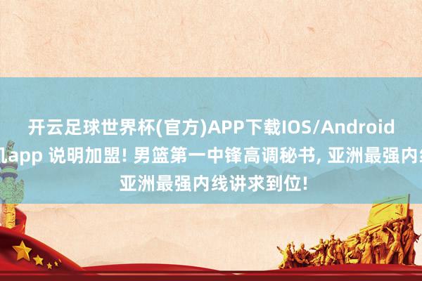 开云足球世界杯(官方)APP下载IOS/Android通用版/手机app 说明加盟! 男篮第一中锋高调秘书, 亚洲最强内线讲求到位!