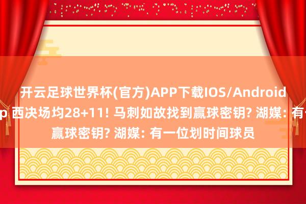 开云足球世界杯(官方)APP下载IOS/Android通用版/手机app 西决场均28+11! 马刺如故找到赢球密钥? 湖媒: 有一位划时间球员