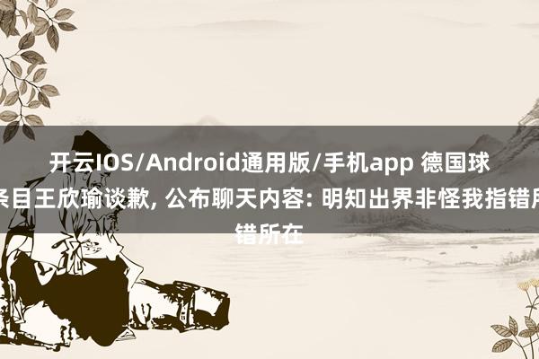 开云IOS/Android通用版/手机app 德国球手条目王欣瑜谈歉, 公布聊天内容: 明知出界非怪我指错所在