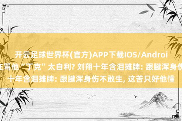 开云足球世界杯(官方)APP下载IOS/Android通用版/手机app 都在骂他“丁克”太自利? 刘翔十年含泪摊牌: 跟腱浑身伤不敢生, 这苦只好他懂