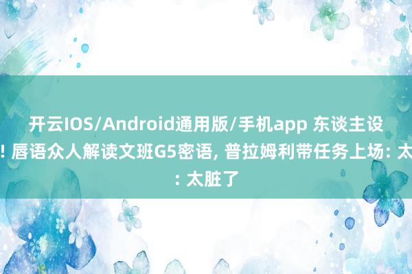开云IOS/Android通用版/手机app 东谈主设坍塌! 唇语众人解读文班G5密语, 普拉姆利带任务上场: 太脏了
