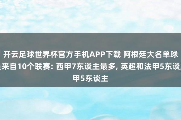开云足球世界杯官方手机APP下载 阿根廷大名单球员来自10个联赛: 西甲7东谈主最多, 英超和法甲5东谈主