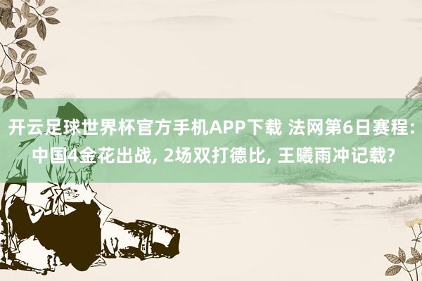 开云足球世界杯官方手机APP下载 法网第6日赛程: 中国4金花出战, 2场双打德比, 王曦雨冲记载?