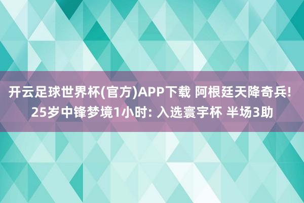 开云足球世界杯(官方)APP下载 阿根廷天降奇兵! 25岁中锋梦境1小时: 入选寰宇杯 半场3助