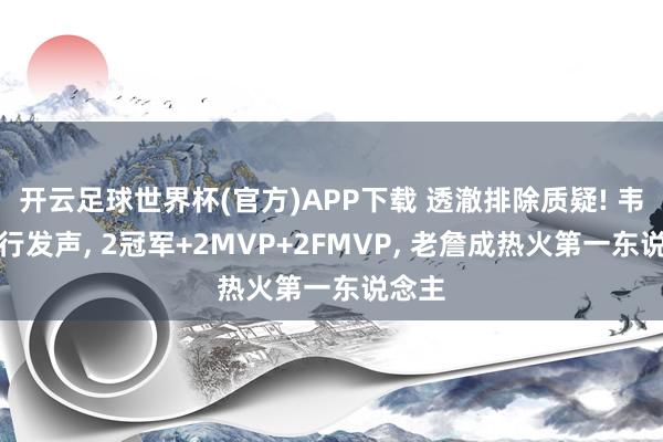 开云足球世界杯(官方)APP下载 透澈排除质疑! 韦德躬行发声, 2冠军+2MVP+2FMVP, 老詹成热火第一东说念主