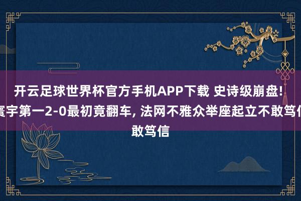 开云足球世界杯官方手机APP下载 史诗级崩盘! 寰宇第一2-0最初竟翻车, 法网不雅众举座起立不敢笃信