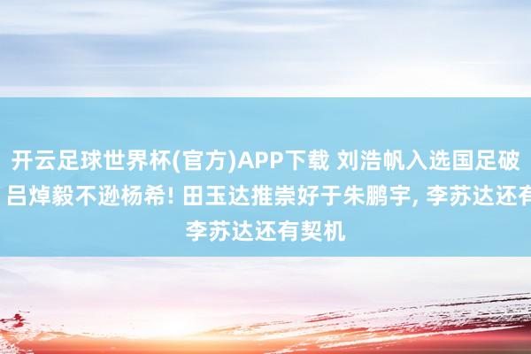 开云足球世界杯(官方)APP下载 刘浩帆入选国足破案了! 吕焯毅不逊杨希! 田玉达推崇好于朱鹏宇, 李苏达还有契机