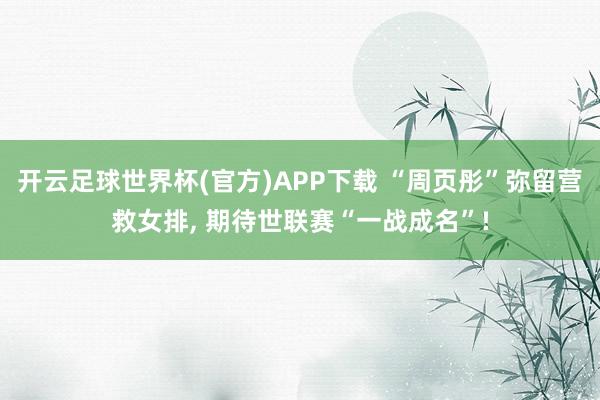 开云足球世界杯(官方)APP下载 “周页彤”弥留营救女排, 期待世联赛“一战成名”!