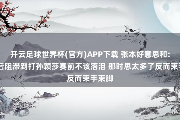 开云足球世界杯(官方)APP下载 张本好意思和: 我自后阻滞到打孙颖莎赛前不该落泪 那时思太多了反而束手束脚