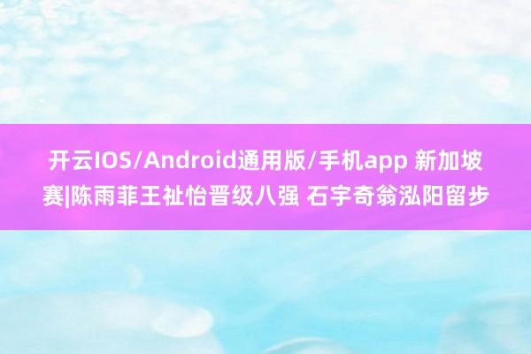 开云IOS/Android通用版/手机app 新加坡赛|陈雨菲王祉怡晋级八强 石宇奇翁泓阳留步