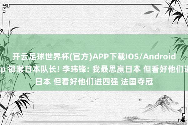 开云足球世界杯(官方)APP下载IOS/Android通用版/手机app 锁喉日本队长! 李玮锋: 我最思赢日本 但看好他们进四强 法国夺冠