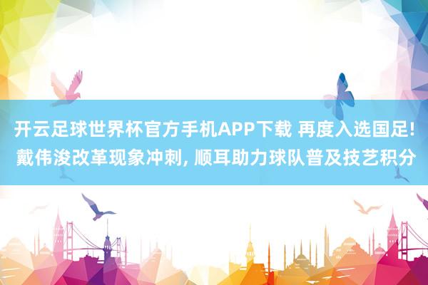 开云足球世界杯官方手机APP下载 再度入选国足! 戴伟浚改革现象冲刺, 顺耳助力球队普及技艺积分