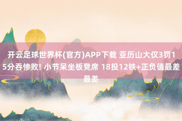 开云足球世界杯(官方)APP下载 亚历山大仅3罚15分吞惨败! 小节呆坐板凳席 18投12铁+正负值最差