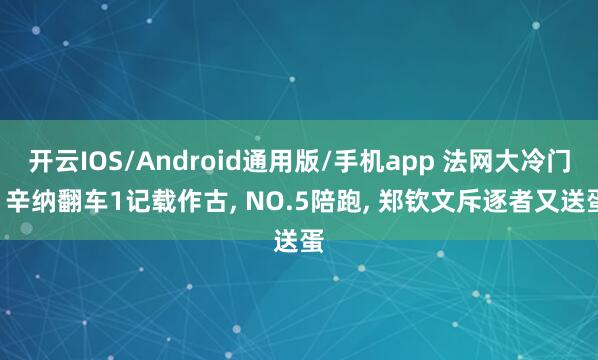 开云IOS/Android通用版/手机app 法网大冷门! 辛纳翻车1记载作古, NO.5陪跑, 郑钦文斥逐者又送蛋