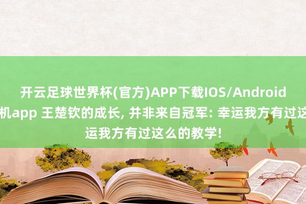 开云足球世界杯(官方)APP下载IOS/Android通用版/手机app 王楚钦的成长, 并非来自冠军: 幸运我方有过这么的教学!