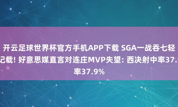 开云足球世界杯官方手机APP下载 SGA一战吞七轻侮记载! 好意思媒直言对连庄MVP失望: 西决射中率37.9%