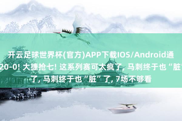 开云足球世界杯(官方)APP下载IOS/Android通用版/手机app 20-0! 大捷抢七! 这系列赛可太疯了, 马刺终于也“脏”了, 7场不够看