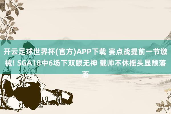 开云足球世界杯(官方)APP下载 赛点战提前一节缴械! SGA18中6场下双眼无神 戴帅不休摇头显颓落