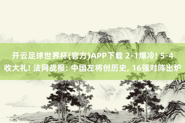 开云足球世界杯(官方)APP下载 2-1爆冷! 5-4收大礼! 法网战报: 中国左将创历史, 16强对阵出炉