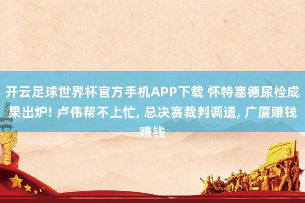开云足球世界杯官方手机APP下载 怀特塞德尿检成果出炉! 卢伟帮不上忙, 总决赛裁判调遣, 广厦赚钱