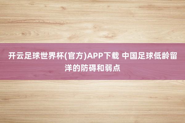 开云足球世界杯(官方)APP下载 中国足球低龄留洋的防碍和弱点